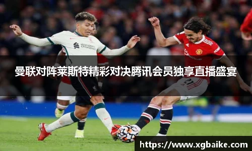 曼联对阵莱斯特精彩对决腾讯会员独享直播盛宴