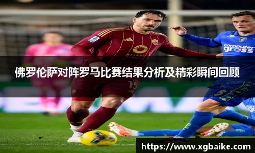 佛罗伦萨对阵罗马比赛结果分析及精彩瞬间回顾