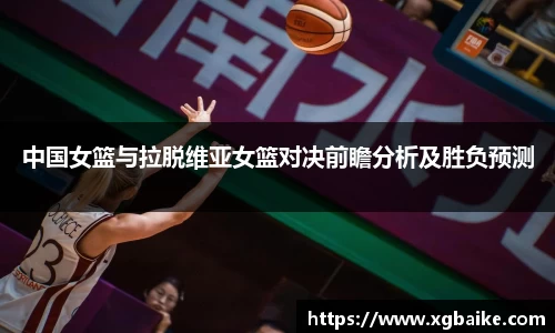 中国女篮与拉脱维亚女篮对决前瞻分析及胜负预测