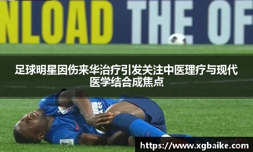 足球明星因伤来华治疗引发关注中医理疗与现代医学结合成焦点