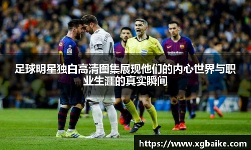 足球明星独白高清图集展现他们的内心世界与职业生涯的真实瞬间