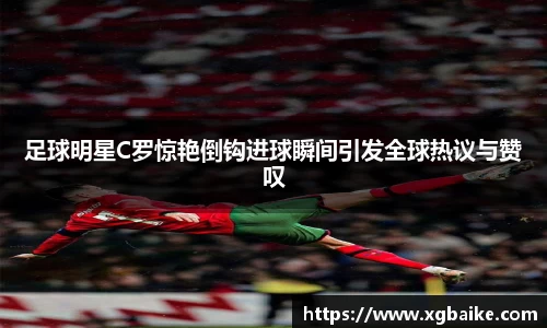 足球明星C罗惊艳倒钩进球瞬间引发全球热议与赞叹