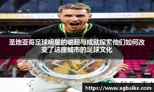 圣地亚哥足球明星的崛起与成就探索他们如何改变了这座城市的足球文化