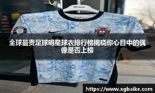 全球最贵足球明星球衣排行榜揭晓你心目中的偶像是否上榜