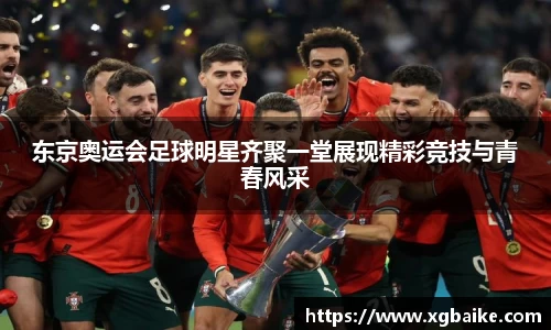 东京奥运会足球明星齐聚一堂展现精彩竞技与青春风采