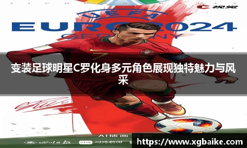 变装足球明星C罗化身多元角色展现独特魅力与风采